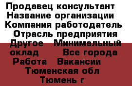 Продавец-консультант › Название организации ­ Компания-работодатель › Отрасль предприятия ­ Другое › Минимальный оклад ­ 1 - Все города Работа » Вакансии   . Тюменская обл.,Тюмень г.